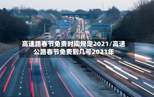 高速路春节免费时间规定2021/高速公路春节免费到几号2021年
