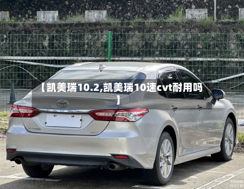 【凯美瑞10.2,凯美瑞10速cvt耐用吗】
