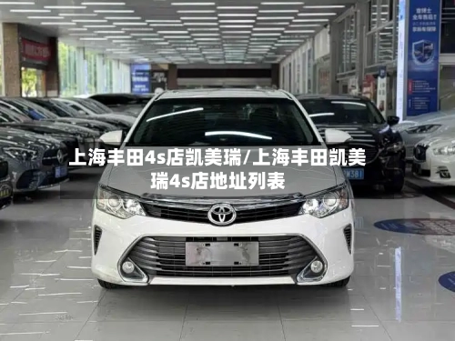 上海丰田4s店凯美瑞/上海丰田凯美瑞4s店地址列表