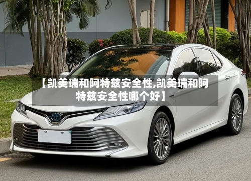【凯美瑞和阿特兹安全性,凯美瑞和阿特兹安全性哪个好】