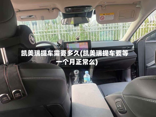凯美瑞提车需要多久(凯美瑞提车要等一个月正常么)
