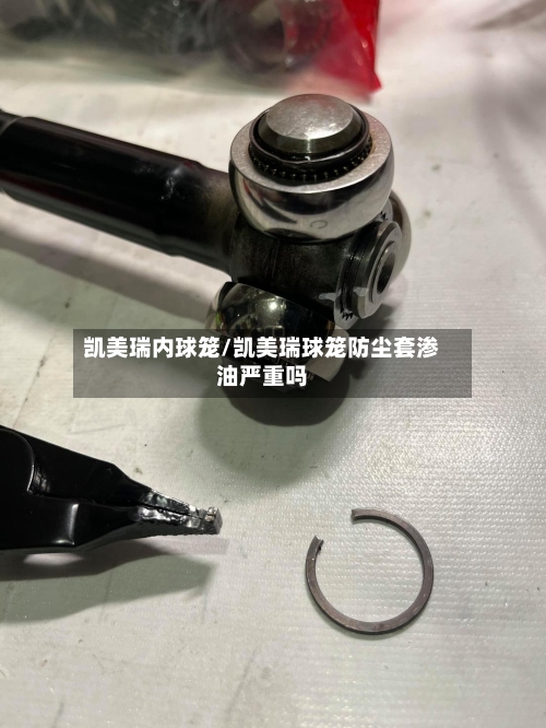 凯美瑞内球笼/凯美瑞球笼防尘套渗油严重吗