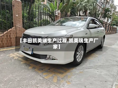 【丰田凯美瑞生产过程,凯美瑞生产厂家】
