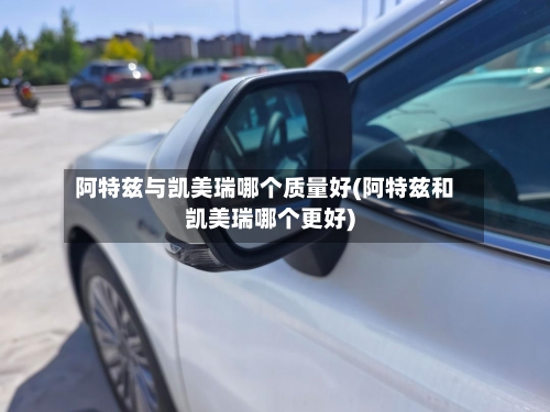 阿特兹与凯美瑞哪个质量好(阿特兹和凯美瑞哪个更好)