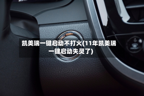 凯美瑞一键启动不打火(11年凯美瑞一键启动失灵了)