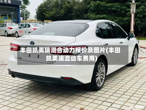 丰田凯美瑞混合动力报价及图片(丰田凯美瑞混动车费用)