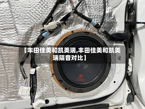 【丰田佳美和凯美瑞,丰田佳美和凯美瑞隔音对比】