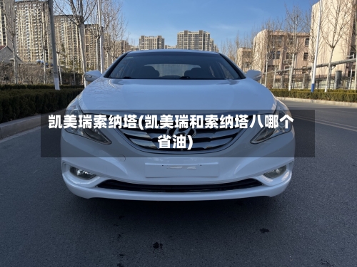 凯美瑞索纳塔(凯美瑞和索纳塔八哪个省油)