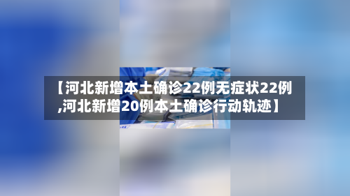 【河北新增本土确诊22例无症状22例,河北新增20例本土确诊行动轨迹】