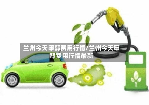 兰州今天甲醇费用行情/兰州今天甲醇费用行情最新