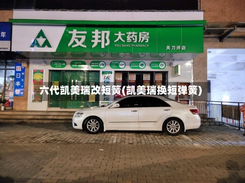 六代凯美瑞改短簧(凯美瑞换短弹簧)