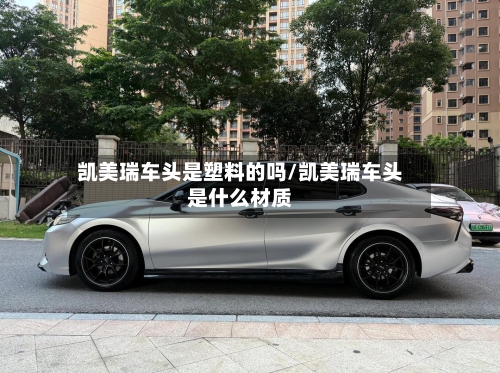 凯美瑞车头是塑料的吗/凯美瑞车头是什么材质