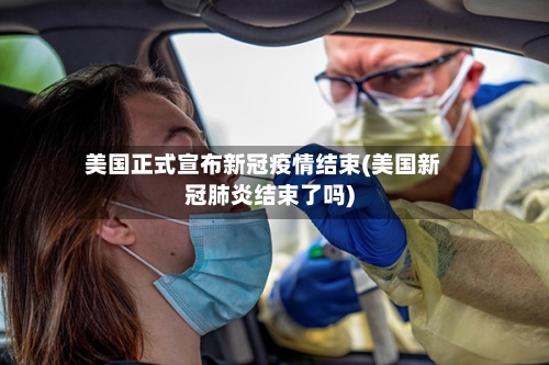 美国正式宣布新冠疫情结束(美国新冠肺炎结束了吗)