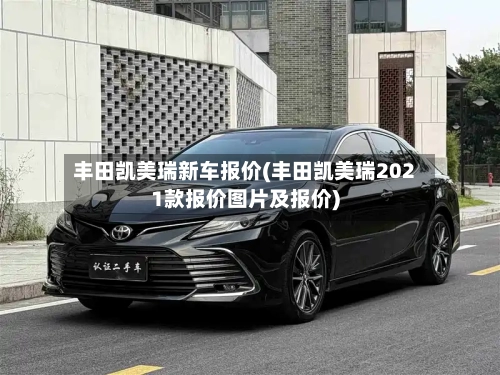 丰田凯美瑞新车报价(丰田凯美瑞2021款报价图片及报价)
