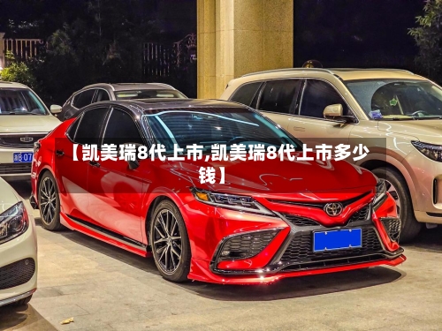【凯美瑞8代上市,凯美瑞8代上市多少钱】