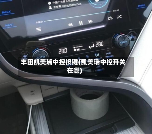 丰田凯美瑞中控按键(凯美瑞中控开关在哪)