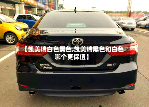 【凯美瑞白色黑色,凯美瑞黑色和白色哪个更保值】