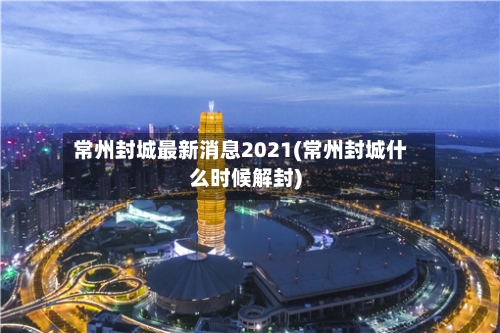 常州封城最新消息2021(常州封城什么时候解封)
