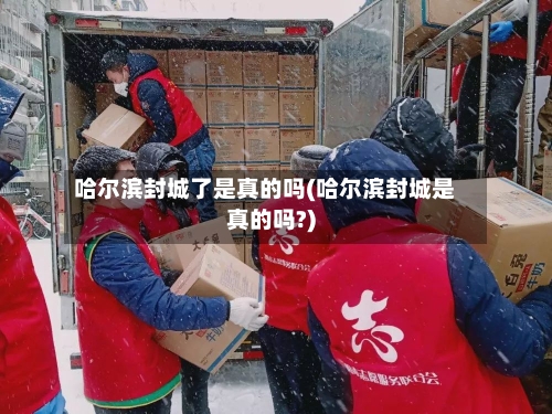 哈尔滨封城了是真的吗(哈尔滨封城是真的吗?)