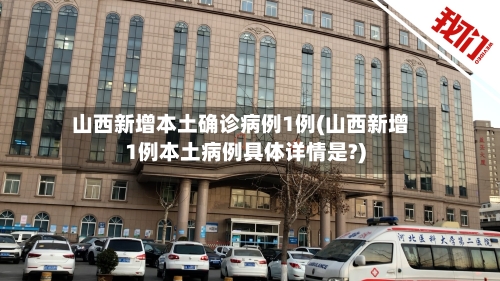 山西新增本土确诊病例1例(山西新增1例本土病例具体详情是?)