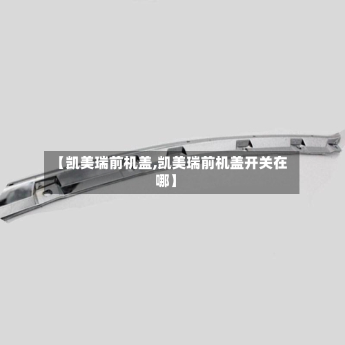 【凯美瑞前机盖,凯美瑞前机盖开关在哪】
