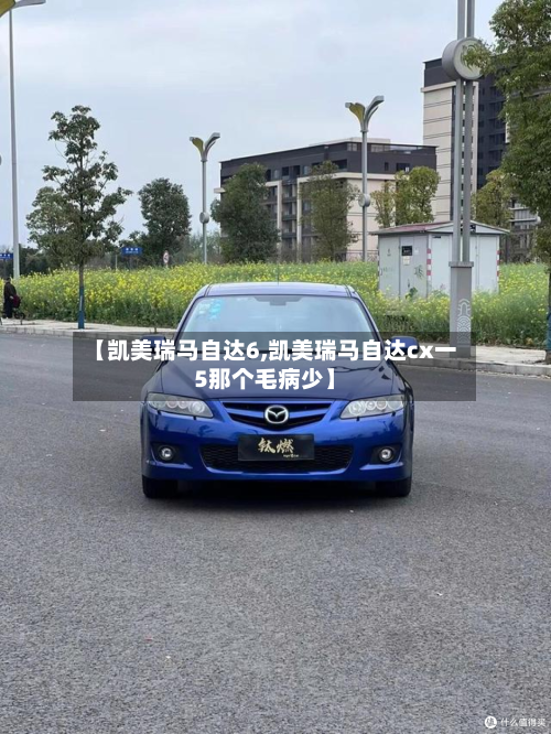 【凯美瑞马自达6,凯美瑞马自达cx一5那个毛病少】
