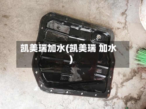 凯美瑞加水(凯美瑞 加水)