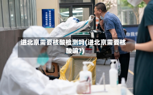 进北京需要核酸检测吗(进北京需要核酸嘛?)