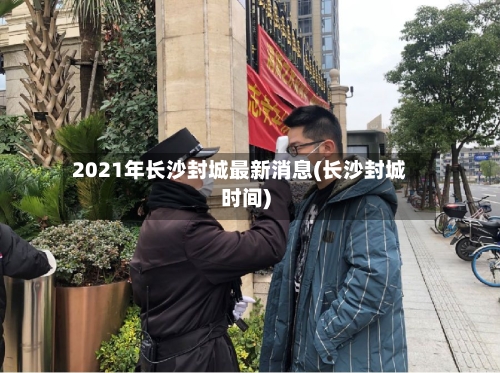 2021年长沙封城最新消息(长沙封城时间)