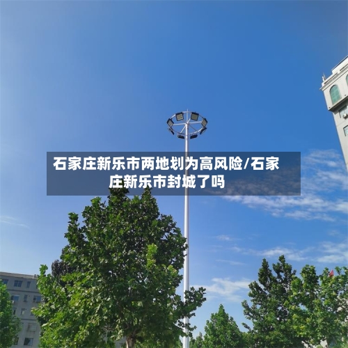 石家庄新乐市两地划为高风险/石家庄新乐市封城了吗