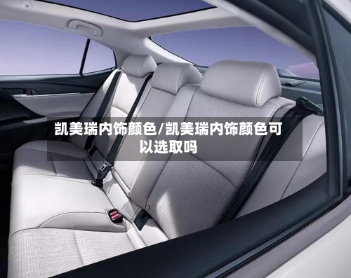 凯美瑞内饰颜色/凯美瑞内饰颜色可以选取吗