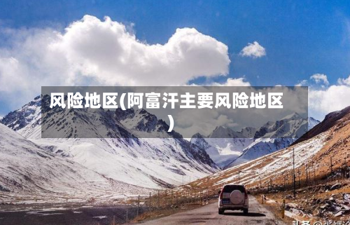 风险地区(阿富汗主要风险地区)