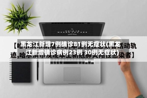 黑龙江新增7例确诊81例无症状(黑龙江新增确诊病例23例 30例无症状)