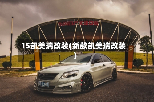 15凯美瑞改装(新款凯美瑞改装)