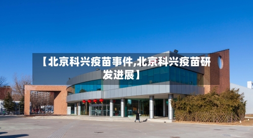 【北京科兴疫苗事件,北京科兴疫苗研发进展】