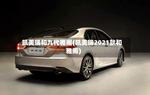 凯美瑞和九代雅阁(凯美瑞2021款和雅阁)