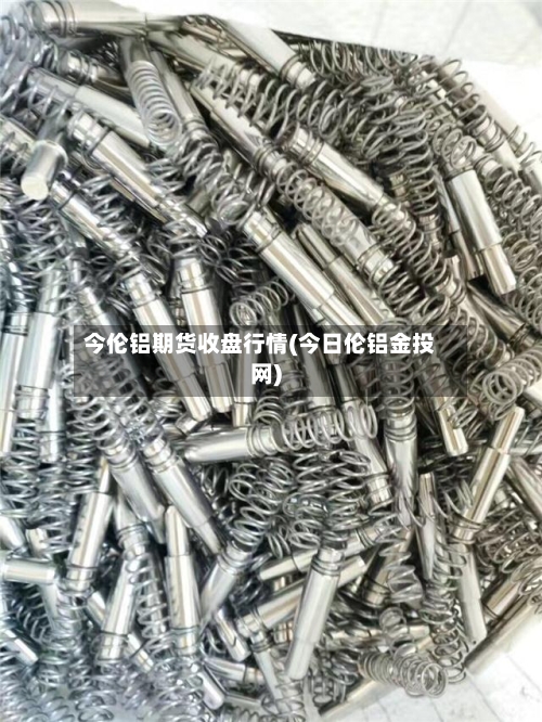 今伦铝期货收盘行情(今日伦铝金投网)