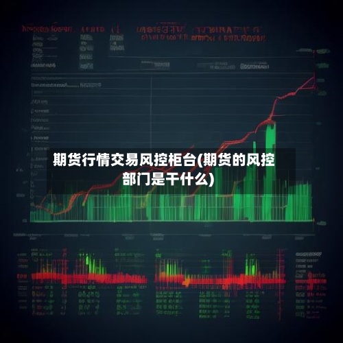 期货行情交易风控柜台(期货的风控部门是干什么)