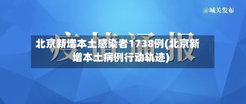 北京新增本土感染者1738例(北京新增本土病例行动轨迹)