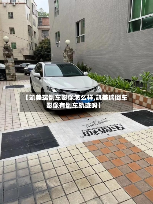 【凯美瑞倒车影像怎么样,凯美瑞倒车影像有倒车轨迹吗】