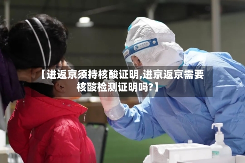 【进返京须持核酸证明,进京返京需要核酸检测证明吗?】