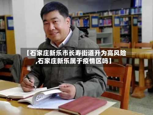 【石家庄新乐市长寿街道升为高风险,石家庄新乐属于疫情区吗】