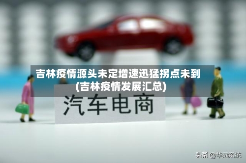 吉林疫情源头未定增速迅猛拐点未到(吉林疫情发展汇总)