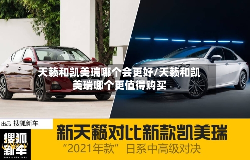 天籁和凯美瑞哪个会更好/天籁和凯美瑞哪个更值得购买