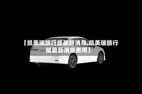 【凯美瑞旅行版最新消息,凯美瑞旅行版最新消息费用】