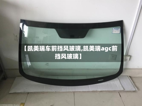 【凯美瑞车前挡风玻璃,凯美瑞agc前挡风玻璃】