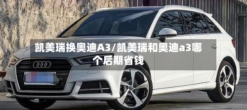 凯美瑞换奥迪A3/凯美瑞和奥迪a3哪个后期省钱
