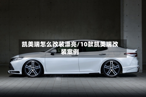 凯美瑞怎么改装漂亮/10款凯美瑞改装案例