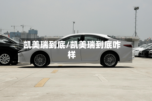 凯美瑞到底/凯美瑞到底咋样