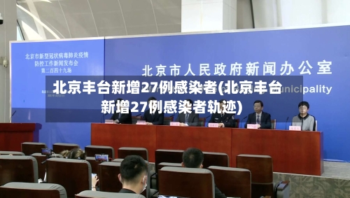 北京丰台新增27例感染者(北京丰台新增27例感染者轨迹)